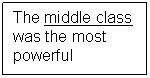 Text Box: The middle class was the most powerful 