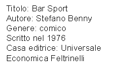 Text Box: Titolo: Bar Sport
Autore: Stefano Benny
Genere: comico 
Scritto nel 1976 
Casa editrice: Universale Economica Feltrinelli
