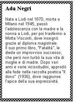 Text Box: Ada Negri

Nata a Lodi nel 1870, morta a Milano nel 1945, passò <a href=