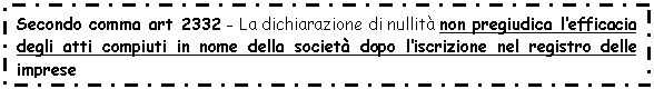 Text Box: Secondo comma art 2332 - La dichiarazione di nullità non pregiudica l'efficacia degli atti compiuti in nome della società dopo l'iscrizione nel registro delle imprese