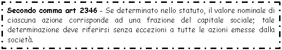 Text Box: Secondo comma art 2346 - Se determinato nello statuto, il valore nominale di ciascuna azione corrisponde ad una frazione del capitale sociale; tale determinazione deve riferirsi senza eccezioni a tutte le azioni emesse dalla società.