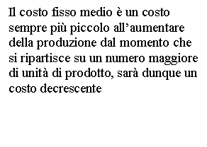 Text Box: Il costo fisso medio è un costo sempre più piccolo all'aumentare della produzione dal momento che si ripartisce su un numero maggiore di unità di prodotto, sarà dunque un costo decrescente 

