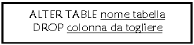 Text Box: ALTER TABLE nome tabella 
DROP colonna da togliere
