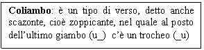 Text Box: Coliambo: è un tipo di verso, detto anche scazonte, cioè zoppicante, nel quale al posto dell'ultimo giambo (u_)  c'è un trocheo (_u)