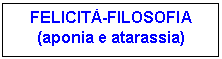 Text Box: FELICITÀ-FILOSOFIA
(aponia e atarassia)
