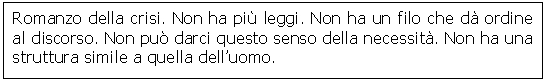 Text Box: Romanzo della crisi. Non ha più leggi. Non ha un filo che dà ordine al discorso. Non può darci questo senso della necessità. Non ha una struttura simile a quella dell'uomo.