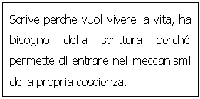 Text Box: Scrive perch vuol vivere la vita, ha bisogno della scrittura perch permette di entrare nei meccanismi della propria coscienza.