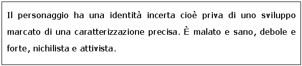 Text Box: Il personaggio ha una identità incerta cioè priva di uno sviluppo marcato di una caratterizzazione precisa. È malato e sano, debole e forte, nichilista e attivista.