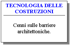Text Box: TECNOLOGIA DELLE COSTRUZIONI

Cenni sulle barriere architettoniche.

