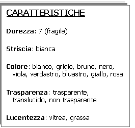 Text Box: CARATTERISTICHE
Durezza: 7 (fragile)
Striscia: bianca 
Colore: bianco, grigio, bruno, nero, viola, verdastro, bluastro, giallo, rosa 
Trasparenza: trasparente,    translucido, non trasparente
Lucentezza: vitrea, grassa
Sfaldatura: imperfetta 
Densità: 2,65 
Sistema cristallino: trigonale sotto i 573C, esagonale tra 573 e 870C

