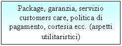 Text Box: Package, garanzia, servizio customers care, politica di amento, cortesia ecc. (aspetti utilitaristici)