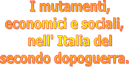  I mutamenti,
economici e sociali,
 nell' Italia del
secondo dopoguerra.