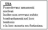 Text Box:  USA
Possedevano armamenti nucleari
Inoltre non avevano subito 
bombardamenti nel loro territorio
e la loro <a href=