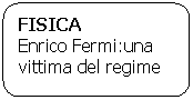 Rounded Rectangle: FISICA
Enrico Fermi:una vittima del regime
